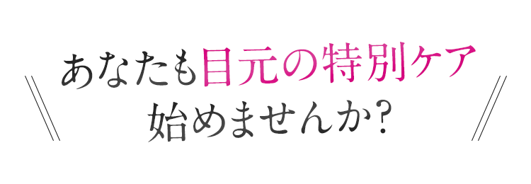 あなたも目元の特別ケア始めませんか?