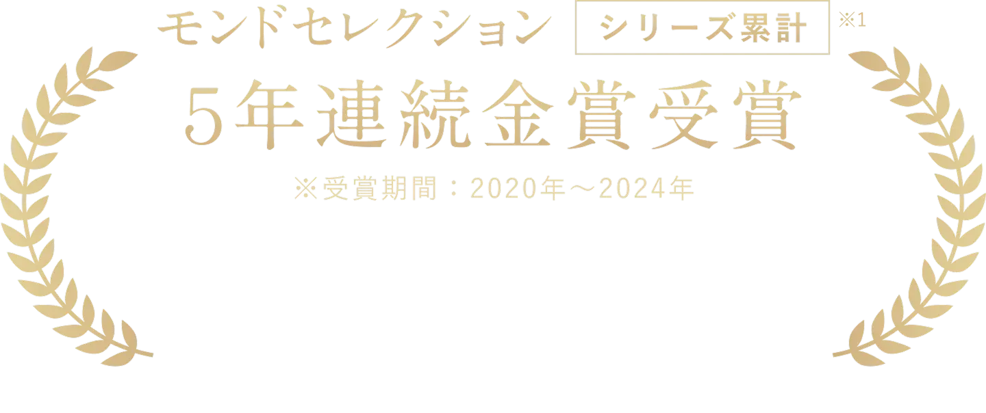 モンドセレクション シリーズ累計 ５年連続金賞受賞 ※受賞期間：2020年～2024年