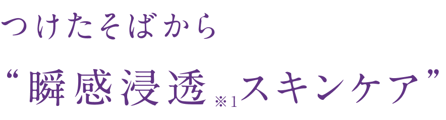 つけたそばから“瞬感浸透※1スキンケア”