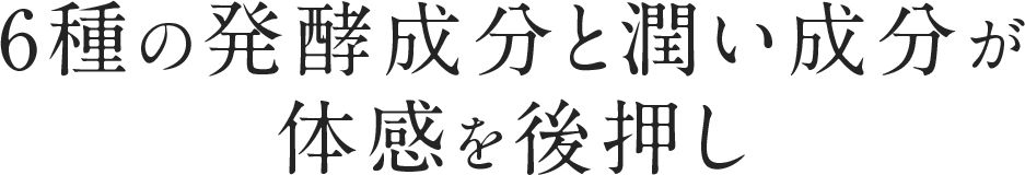 6種の発酵成分と潤い成分が体感を後押し