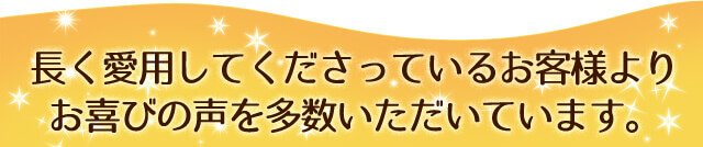 長く愛用してくださっているお客様よりお喜びの声を多数いただいております。